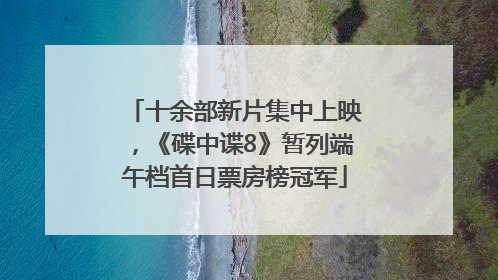 十余部新片集中上映，《碟中谍8》暂列端午档首日票房榜冠军