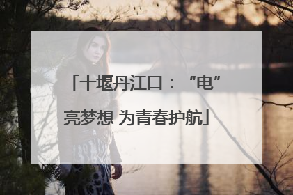 十堰丹江口：“电”亮梦想 为青春护航