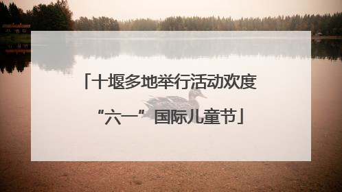 十堰多地举行活动欢度“六一”国际儿童节