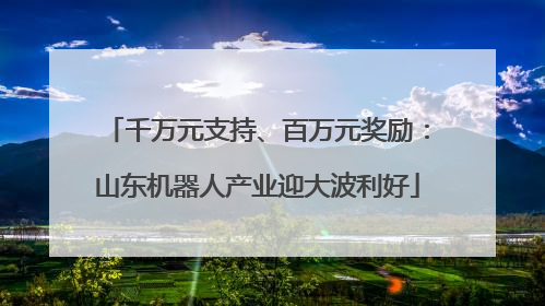 千万元支持、百万元奖励：山东机器人产业迎大波利好