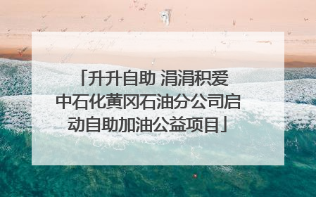 升升自助 涓涓积爱 中石化黄冈石油分公司启动自助加油公益项目