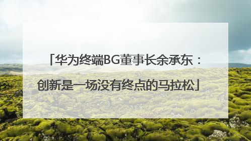 华为终端BG董事长余承东：创新是一场没有终点的马拉松