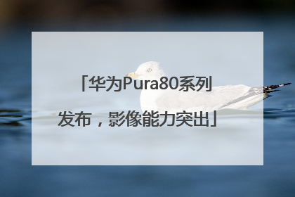 华为Pura80系列发布，影像能力突出