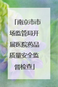 南京市市场监管局开展医院药品质量安全监督检查