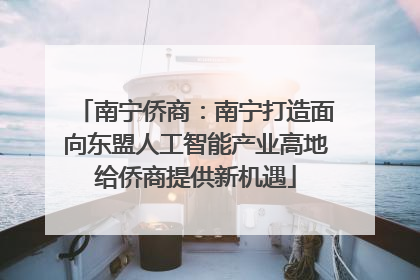 南宁侨商：南宁打造面向东盟人工智能产业高地给侨商提供新机遇