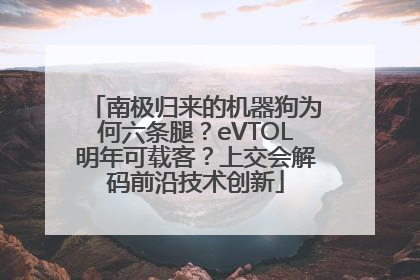 南极归来的机器狗为何六条腿？eVTOL明年可载客？上交会解码前沿技术创新