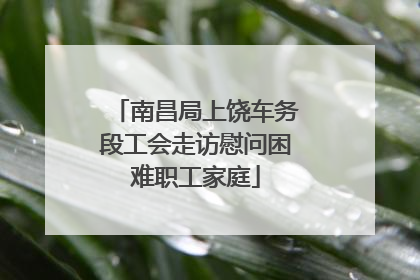 南昌局上饶车务段工会走访慰问困难职工家庭
