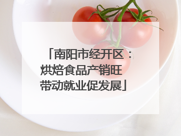 南阳市经开区：烘焙食品产销旺 带动就业促发展
