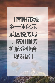 南阳市城乡一体化示范区税务局：精准服务护航企业合规发展