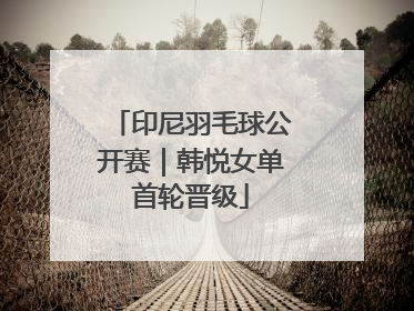 印尼羽毛球公开赛｜韩悦女单首轮晋级