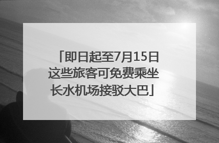 即日起至7月15日 这些旅客可免费乘坐长水机场接驳大巴