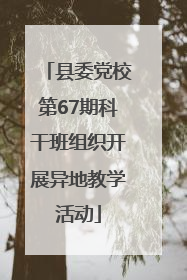 县委党校第67期科干班组织开展异地教学活动