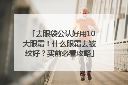 去眼袋公认好用10大眼霜！什么眼霜去皱纹好？买前必看攻略