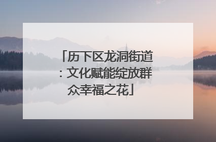 历下区龙洞街道：文化赋能绽放群众幸福之花