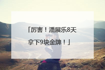 厉害！潘展乐8天拿下9块金牌！