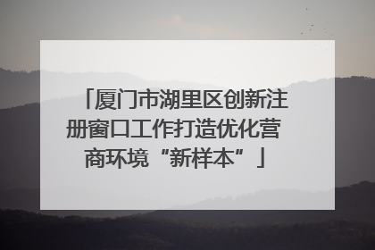 厦门市湖里区创新注册窗口工作打造优化营商环境“新样本”