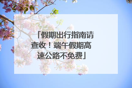 假期出行指南请查收！端午假期高速公路不免费