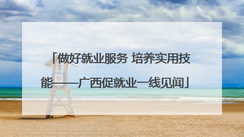 做好就业服务 培养实用技能——广西促就业一线见闻