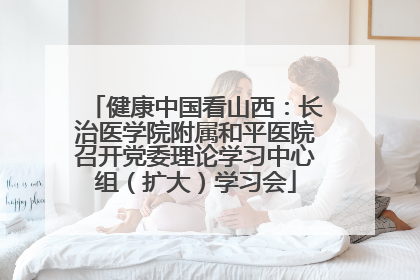 健康中国看山西：长治医学院附属和平医院召开党委理论学习中心组（扩大）学习会
