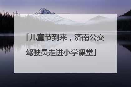 儿童节到来，济南公交驾驶员走进小学课堂