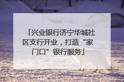 兴业银行济宁华城社区支行开业，打造“家门口”银行服务