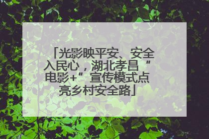 光影映平安、安全入民心，湖北孝昌“电影+”宣传模式点亮乡村安全路