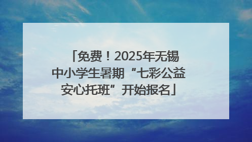 免费！2025年无锡中小学生暑期“七彩公益安心托班”开始报名
