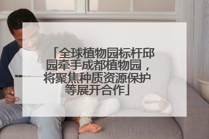 全球植物园标杆邱园牵手成都植物园，将聚焦种质资源保护等展开合作