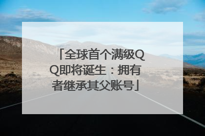 全球首个满级QQ即将诞生：拥有者继承其父账号