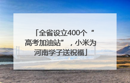 全省设立400个“高考加油站”，小米为河南学子送祝福