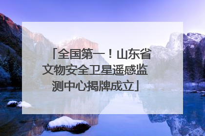 全国第一！山东省文物安全卫星遥感监测中心揭牌成立