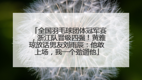 全国羽毛球团体冠军赛，浙江队晋级四强！黄雅琼放话男友刘雨辰：他敢上场，我一个劲遛他