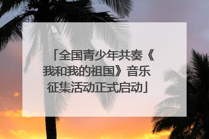 全国青少年共奏《我和我的祖国》音乐征集活动正式启动