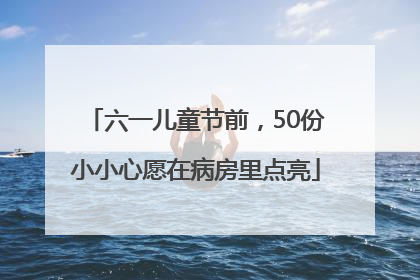 六一儿童节前，50份小小心愿在病房里点亮