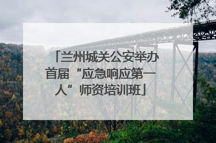 兰州城关公安举办首届“应急响应第一人”师资培训班