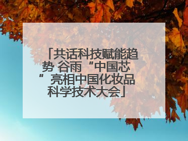 共话科技赋能趋势 谷雨“中国芯”亮相中国化妆品科学技术大会