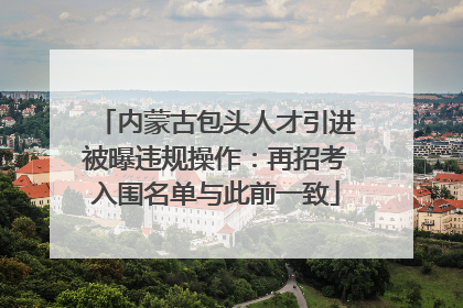 内蒙古包头人才引进被曝违规操作：再招考入围名单与此前一致