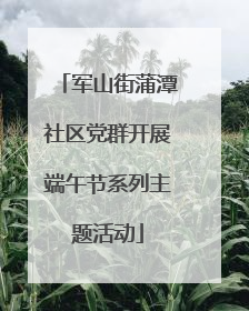 军山街蒲潭社区党群开展端午节系列主题活动