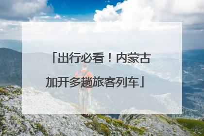 出行必看！内蒙古加开多趟旅客列车