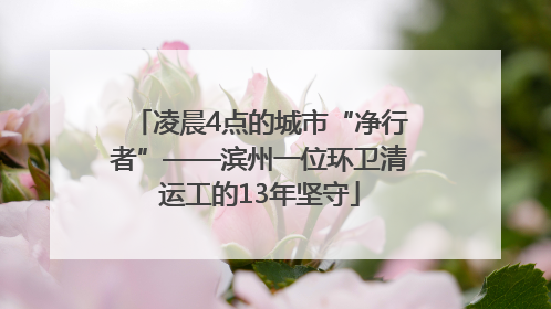 凌晨4点的城市“净行者”——滨州一位环卫清运工的13年坚守