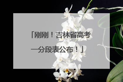 刚刚！吉林省高考一分段表公布！