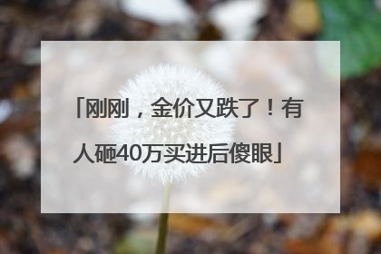 刚刚，金价又跌了！有人砸40万买进后傻眼
