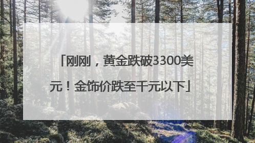 刚刚，黄金跌破3300美元！金饰价跌至千元以下