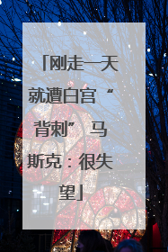 刚走一天就遭白宫“背刺” 马斯克：很失望