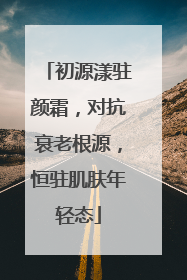 初源漾驻颜霜，对抗衰老根源，恒驻肌肤年轻态