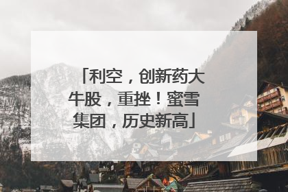 利空，创新药大牛股，重挫！蜜雪集团，历史新高
