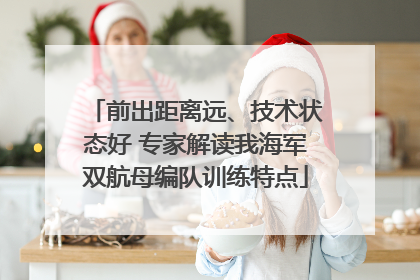 前出距离远、技术状态好 专家解读我海军双航母编队训练特点