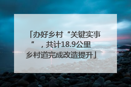 办好乡村“关键实事”，共计18.9公里乡村道完成改造提升