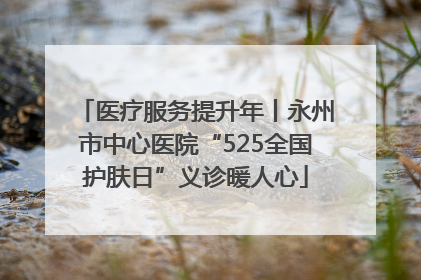 医疗服务提升年丨永州市中心医院“525全国护肤日”义诊暖人心
