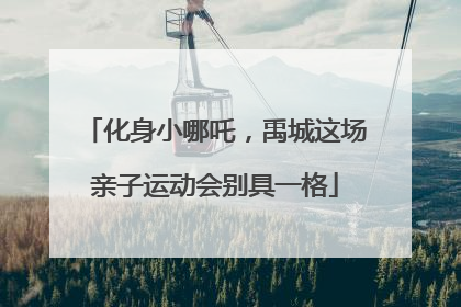 化身小哪吒，禹城这场亲子运动会别具一格